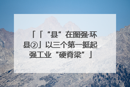 「“县”在图强·环县②」以三个第一挺起强工业“硬脊梁”