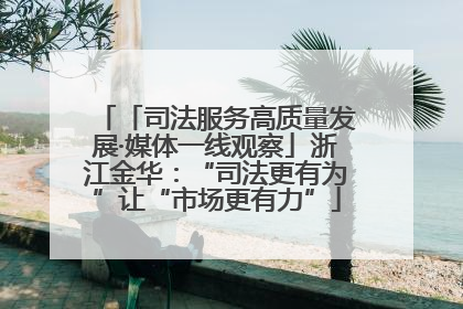 「司法服务高质量发展·媒体一线观察」浙江金华：“司法更有为”让“市场更有力”