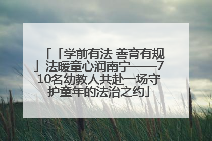 「学前有法 善育有规」法暖童心润南宁——710名幼教人共赴一场守护童年的法治之约