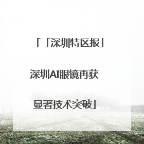 「深圳特区报」深圳AI眼镜再获显著技术突破