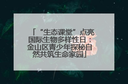 “生态课堂”点亮国际生物多样性日：金山区青少年探秘自然共筑生命家园