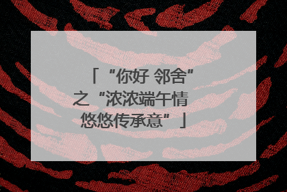 “你好 邻舍”之“浓浓端午情 悠悠传承意”