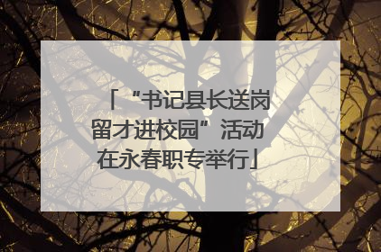 “书记县长送岗留才进校园”活动在永春职专举行