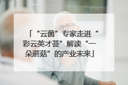 “云菌”专家走进“彩云英才荟”解读“一朵蘑菇”的产业未来
