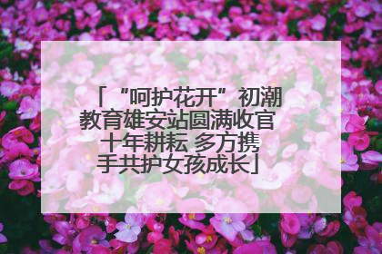 “呵护花开”初潮教育雄安站圆满收官 十年耕耘 多方携手共护女孩成长