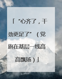 “心齐了，干劲更足了”（党旗在基层一线高高飘扬）