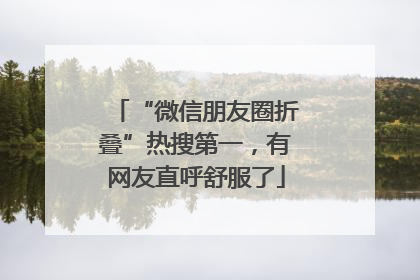 “微信朋友圈折叠”热搜第一，有网友直呼舒服了