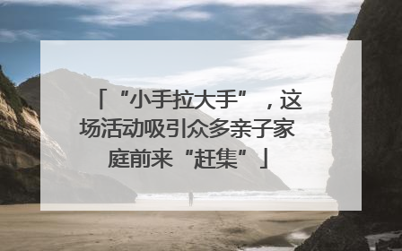 “小手拉大手”，这场活动吸引众多亲子家庭前来“赶集”