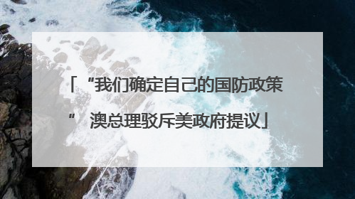 “我们确定自己的国防政策” 澳总理驳斥美政府提议