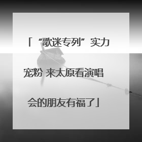 “歌迷专列”实力宠粉 来太原看演唱会的朋友有福了