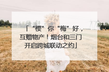 “樱”你“梅”好，互赠物产！烟台和三门开启跨城联动之约