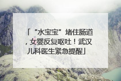 “水宝宝”堵住肠道，女婴反复呕吐！武汉儿科医生紧急提醒