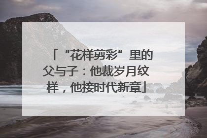 “花样剪彩”里的父与子：他裁岁月纹样，他接时代新章