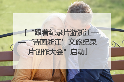 “跟着纪录片游浙江——‘诗画浙江’文旅纪录片创作大会”启动