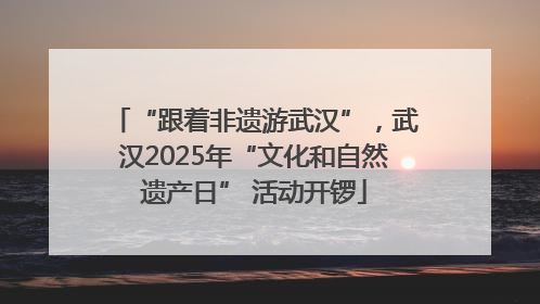 “跟着非遗游武汉”，武汉2025年“文化和自然遗产日” 活动开锣