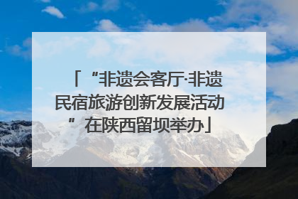 “非遗会客厅·非遗民宿旅游创新发展活动”在陕西留坝举办
