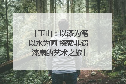 玉山：以漆为笔 以水为画 探索非遗漆扇的艺术之旅