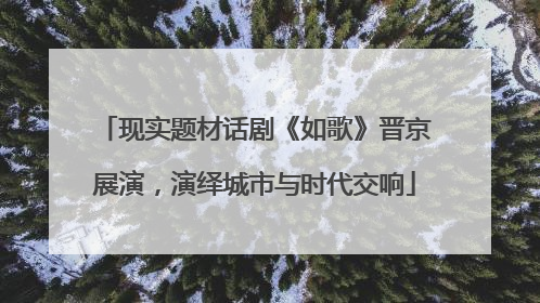 现实题材话剧《如歌》晋京展演，演绎城市与时代交响