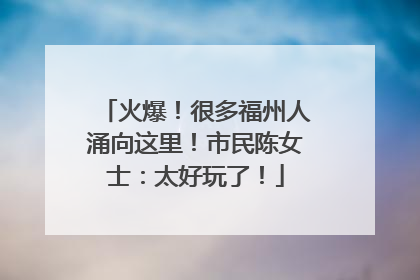 火爆！很多福州人涌向这里！市民陈女士：太好玩了！