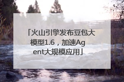 火山引擎发布豆包大模型1.6，加速Agent大规模应用