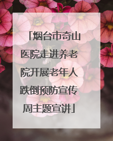 烟台市奇山医院走进养老院开展老年人跌倒预防宣传周主题宣讲