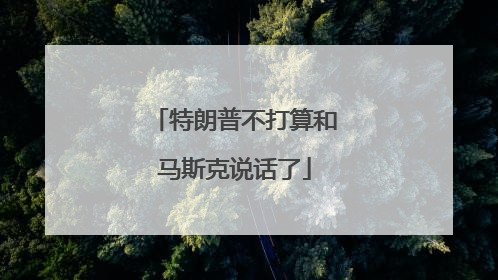 特朗普不打算和马斯克说话了