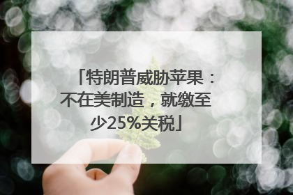 特朗普威胁苹果：不在美制造，就缴至少25%关税