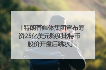 特朗普媒体集团宣布筹资25亿美元购买比特币 股价开盘后跳水