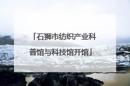 石狮市纺织产业科普馆与科技馆开馆