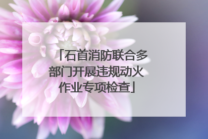 石首消防联合多部门开展违规动火作业专项检查