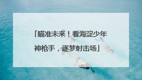 瞄准未来！看海淀少年神枪手，逐梦射击场