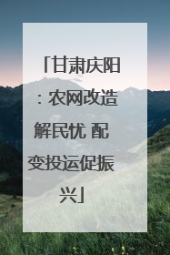 甘肃庆阳：农网改造解民忧 配变投运促振兴