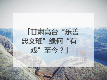 甘肃高台“乐善忠义班”缘何“有戏”至今？