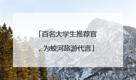 百名大学生推荐官，为蛟河旅游代言