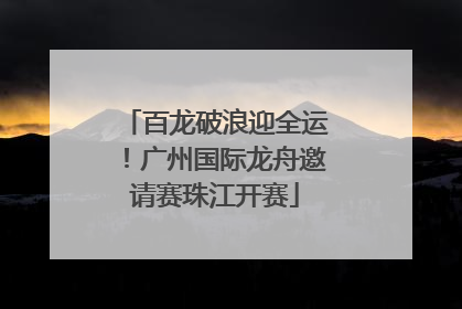 百龙破浪迎全运！广州国际龙舟邀请赛珠江开赛