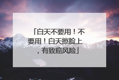 白天不要用！不要用！白天擦脸上，有致癌风险
