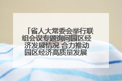 省人大常委会举行联组会议专题询问园区经济发展情况 合力推动园区经济高质量发展 王宁主持会议并讲话 王予波带队到会应询