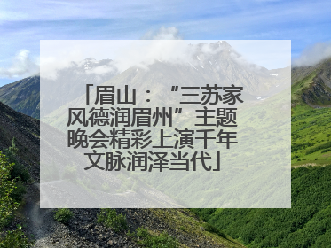 眉山：“三苏家风德润眉州”主题晚会精彩上演千年文脉润泽当代