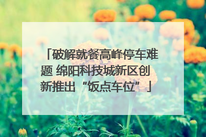 破解就餐高峰停车难题 绵阳科技城新区创新推出“饭点车位”