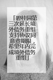 碧桂园第三次延长境外债务重组支持协议同意费期限，希望年内完成境外债务重组