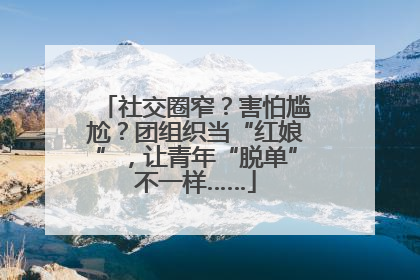 社交圈窄？害怕尴尬？团组织当“红娘”，让青年“脱单”不一样……
