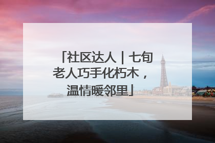 社区达人｜七旬老人巧手化朽木，温情暖邻里