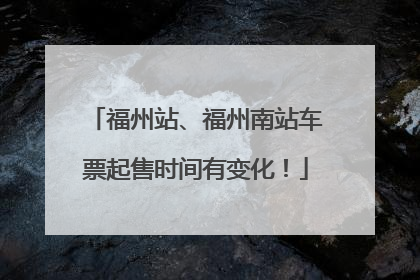 福州站、福州南站车票起售时间有变化！