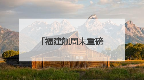 福建舰周末重磅更新“工作动态” 狠狠期待住了