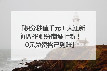 积分秒值千元！大江新闻APP积分商城上新！0元兑资格已到账