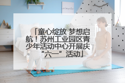 童心绽放 梦想启航！苏州工业园区青少年活动中心开展庆“六一”活动