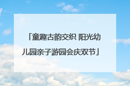 童趣古韵交织 阳光幼儿园亲子游园会庆双节