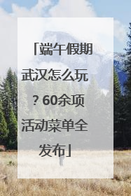 端午假期武汉怎么玩？60余项活动菜单全发布
