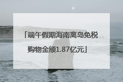 端午假期海南离岛免税购物金额1.87亿元