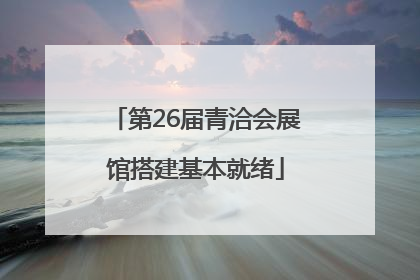 第26届青洽会展馆搭建基本就绪